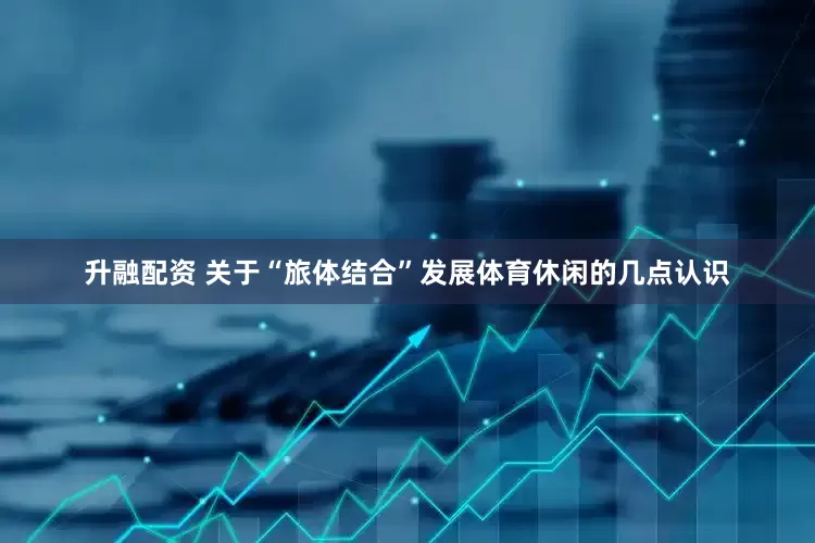 升融配资 关于“旅体结合”发展体育休闲的几点认识