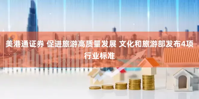 美港通证券 促进旅游高质量发展 文化和旅游部发布4项行业标准