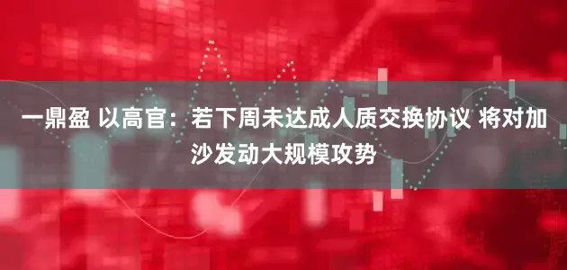一鼎盈 以高官：若下周未达成人质交换协议 将对加沙发动大规模攻势