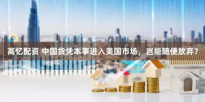 高忆配资 中国货凭本事进入美国市场，岂能随便放弃？