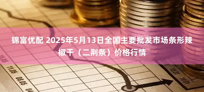 锦富优配 2025年5月13日全国主要批发市场条形辣椒干（二荆条）价格行情