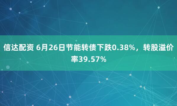 信达配资 6月26日节能转债下跌0.38%，转股溢价率39.57%