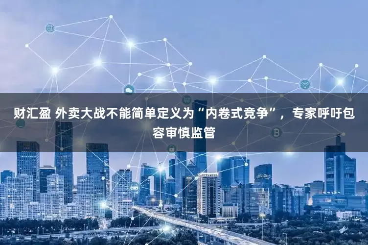 财汇盈 外卖大战不能简单定义为“内卷式竞争”，专家呼吁包容审慎监管