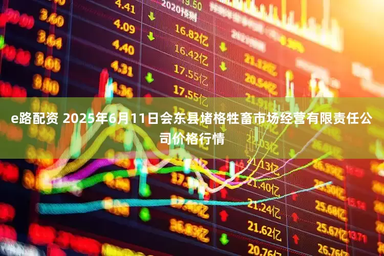 e路配资 2025年6月11日会东县堵格牲畜市场经营有限责任公司价格行情
