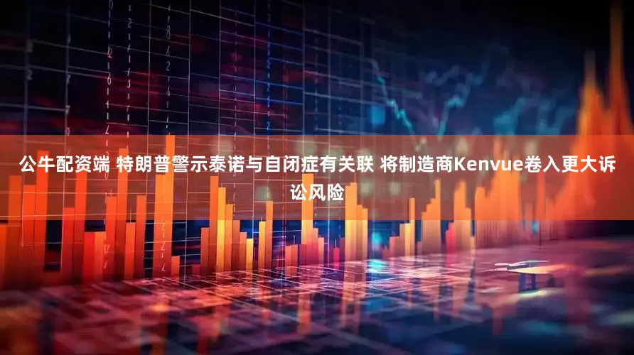 公牛配资端 特朗普警示泰诺与自闭症有关联 将制造商Kenvue卷入更大诉讼风险