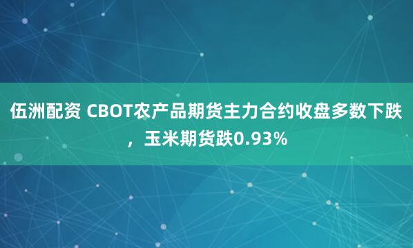 伍洲配资 CBOT农产品期货主力合约收盘多数下跌，玉米期货跌0.93%
