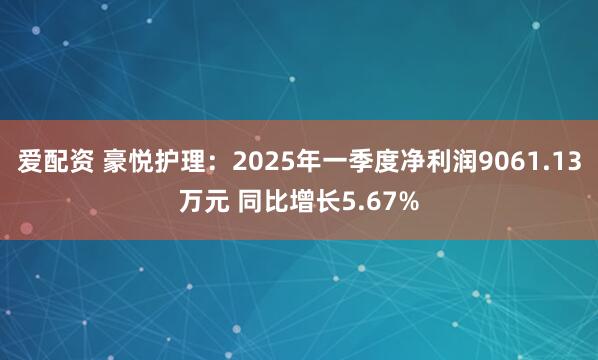 爱配资 豪悦护理：2025年一季度净利润9061.13万元 同比增长5.67%