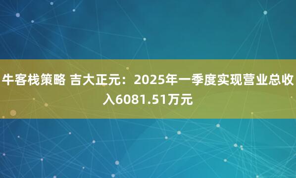 牛客栈策略 吉大正元：2025年一季度实现营业总收入6081.51万元