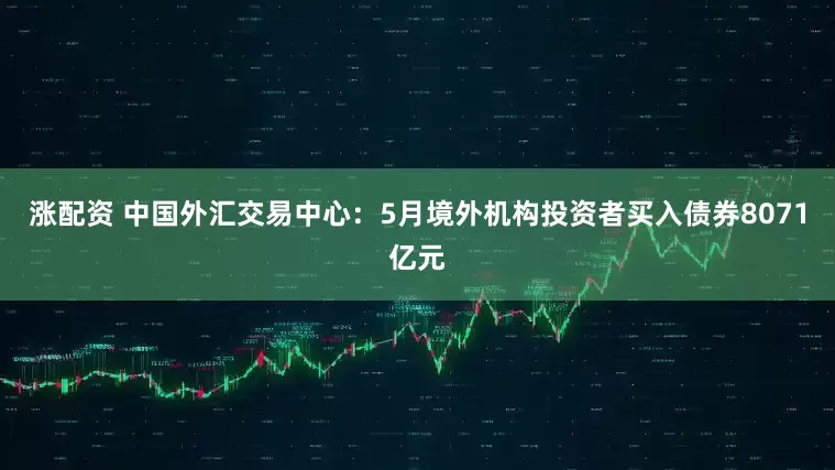 涨配资 中国外汇交易中心：5月境外机构投资者买入债券8071亿元