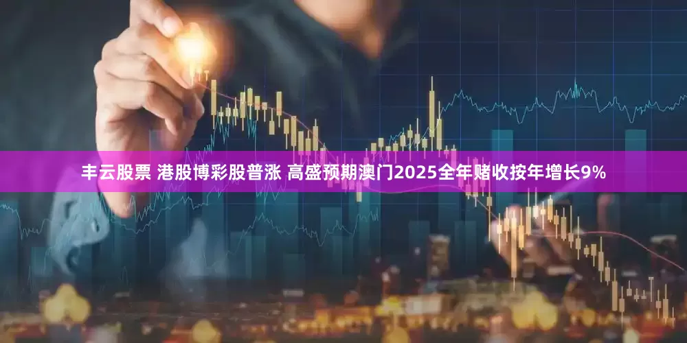 丰云股票 港股博彩股普涨 高盛预期澳门2025全年赌收按年增长9%