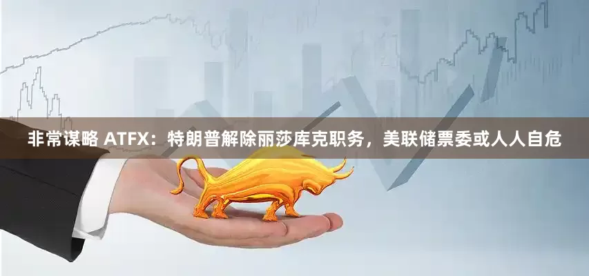 非常谋略 ATFX：特朗普解除丽莎库克职务，美联储票委或人人自危