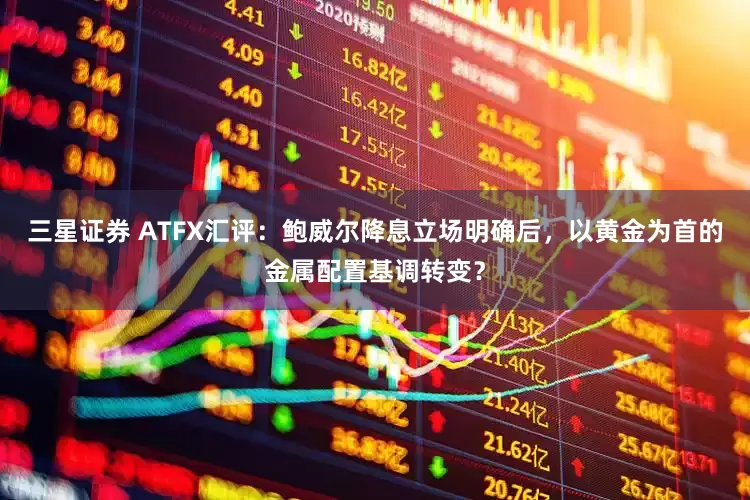 三星证券 ATFX汇评：鲍威尔降息立场明确后，以黄金为首的金属配置基调转变？