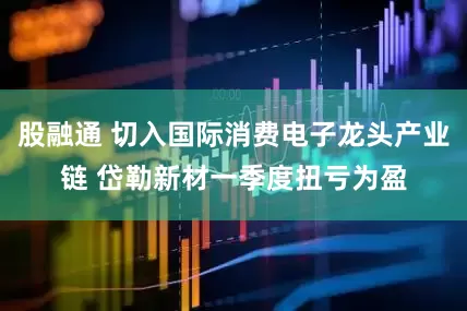 股融通 切入国际消费电子龙头产业链 岱勒新材一季度扭亏为盈